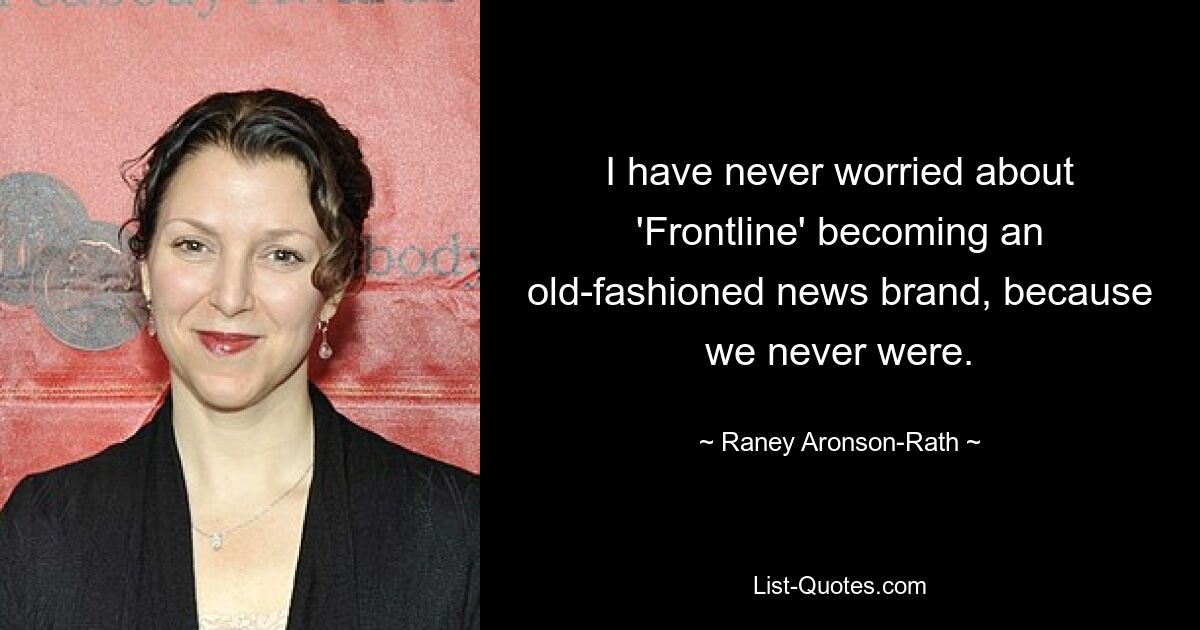 I have never worried about 'Frontline' becoming an old-fashioned news brand, because we never were. — © Raney Aronson-Rath