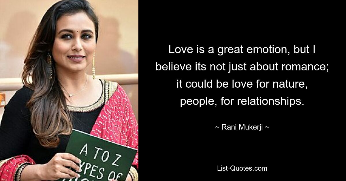 Love is a great emotion, but I believe its not just about romance; it could be love for nature, people, for relationships. — © Rani Mukerji