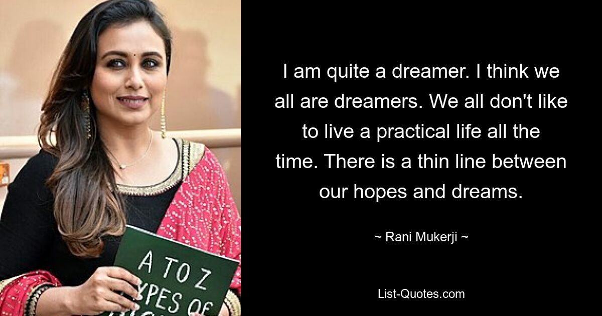 I am quite a dreamer. I think we all are dreamers. We all don't like to live a practical life all the time. There is a thin line between our hopes and dreams. — © Rani Mukerji