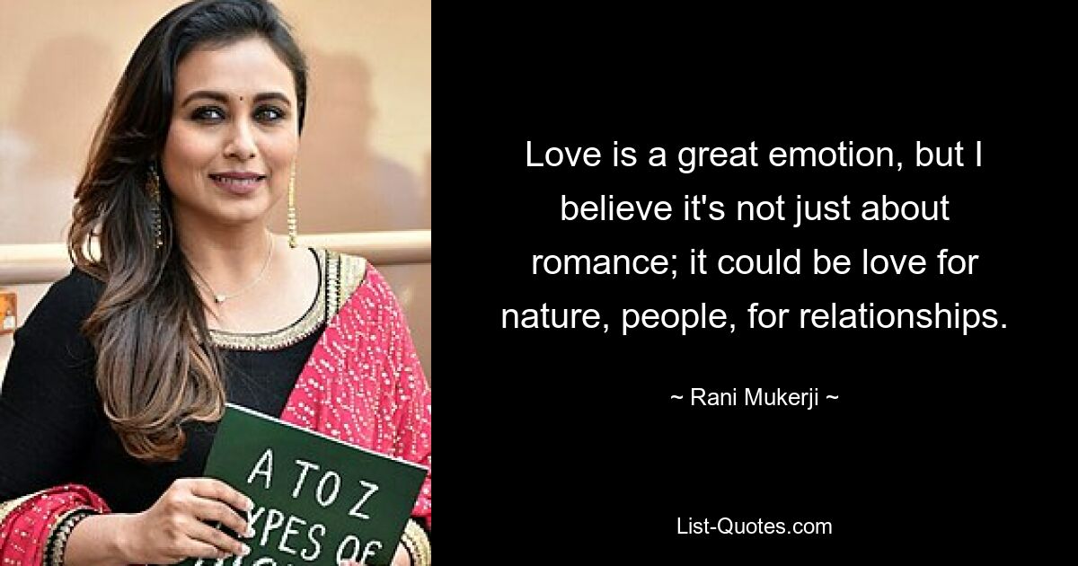 Love is a great emotion, but I believe it's not just about romance; it could be love for nature, people, for relationships. — © Rani Mukerji