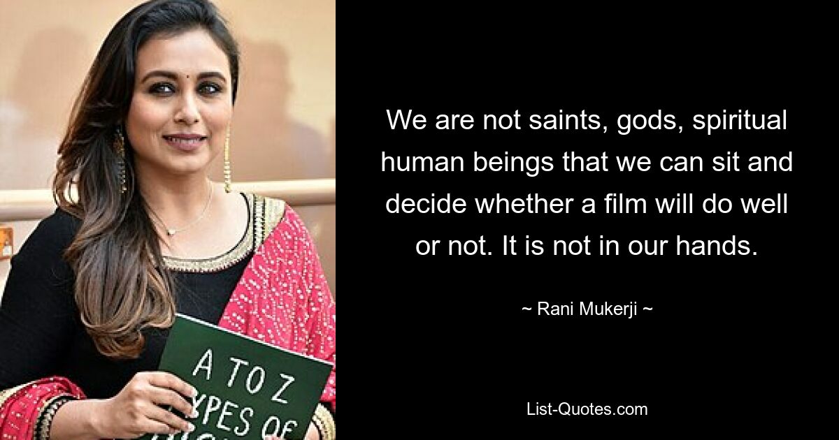 We are not saints, gods, spiritual human beings that we can sit and decide whether a film will do well or not. It is not in our hands. — © Rani Mukerji