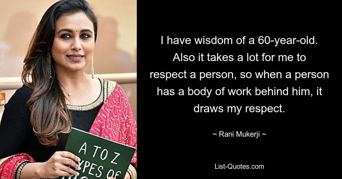 I have wisdom of a 60-year-old. Also it takes a lot for me to respect a person, so when a person has a body of work behind him, it draws my respect. — © Rani Mukerji