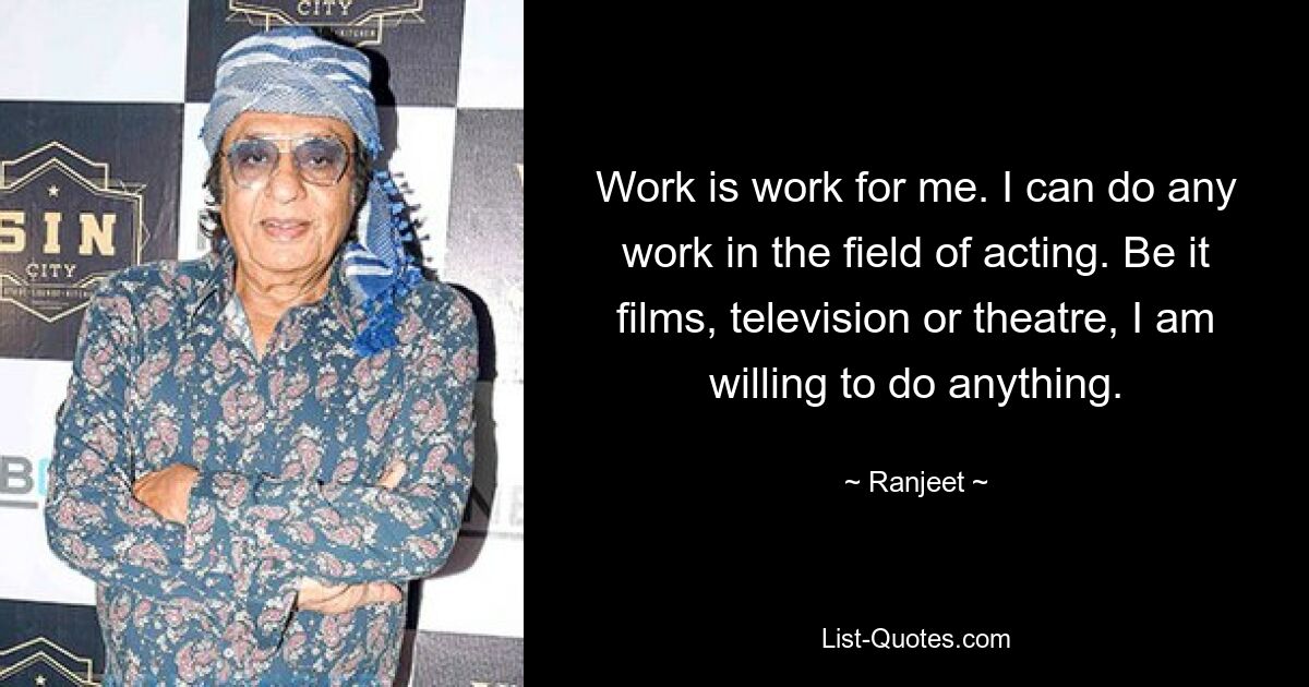 Work is work for me. I can do any work in the field of acting. Be it films, television or theatre, I am willing to do anything. — © Ranjeet