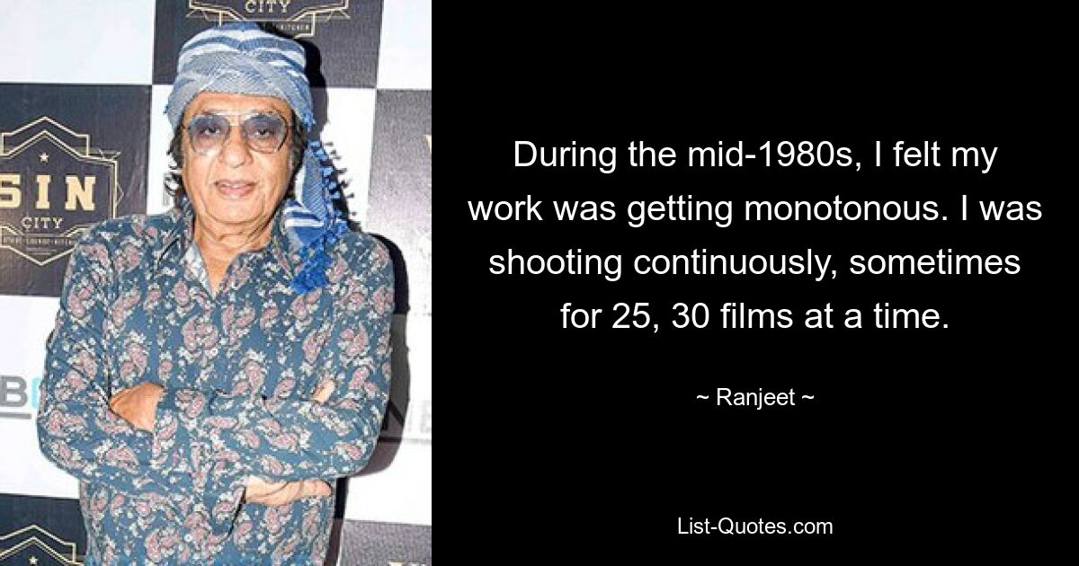 During the mid-1980s, I felt my work was getting monotonous. I was shooting continuously, sometimes for 25, 30 films at a time. — © Ranjeet