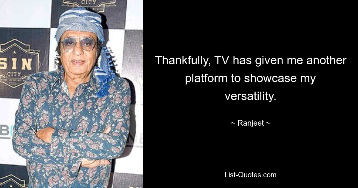 Thankfully, TV has given me another platform to showcase my versatility. — © Ranjeet