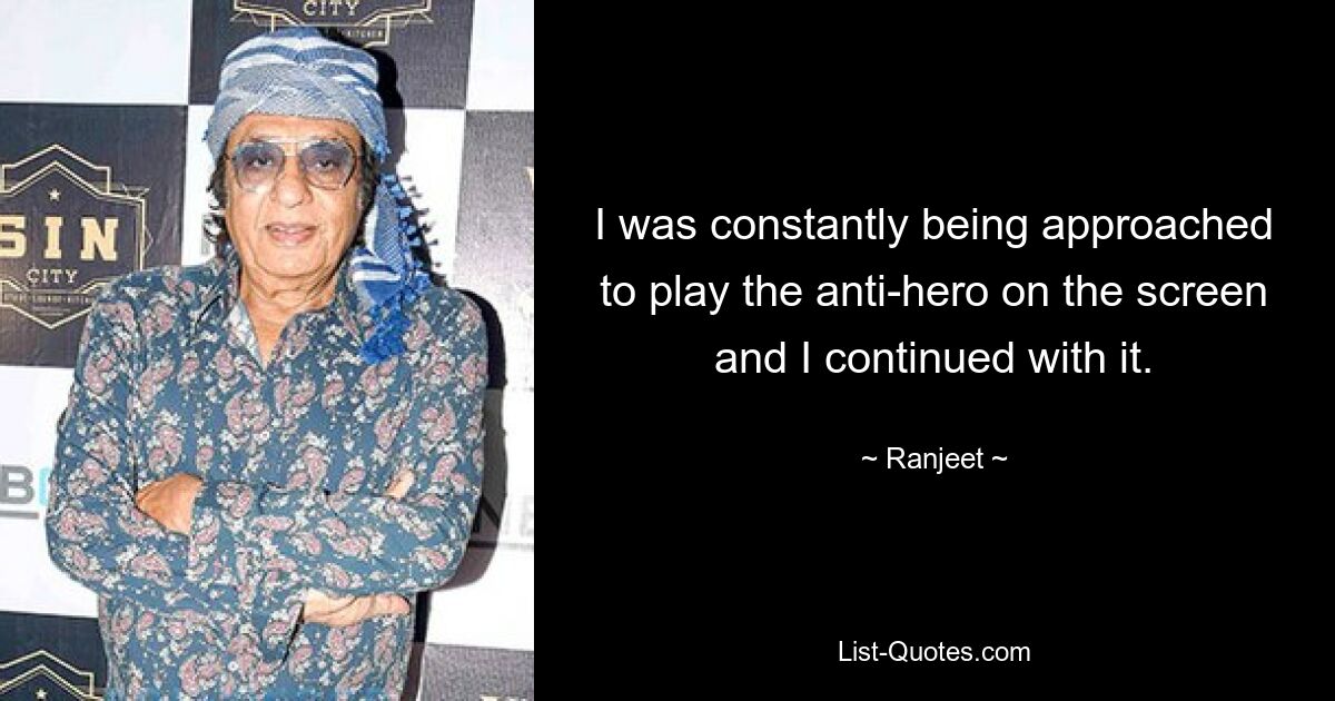 I was constantly being approached to play the anti-hero on the screen and I continued with it. — © Ranjeet