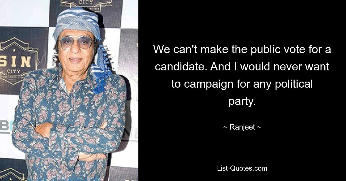 We can't make the public vote for a candidate. And I would never want to campaign for any political party. — © Ranjeet