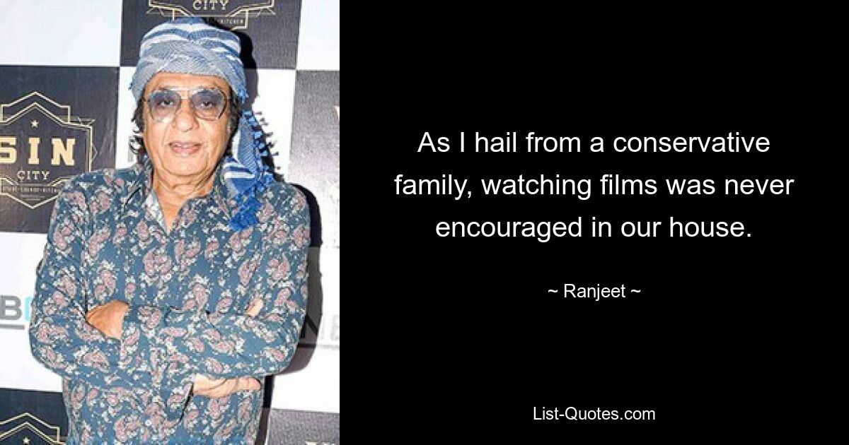 As I hail from a conservative family, watching films was never encouraged in our house. — © Ranjeet