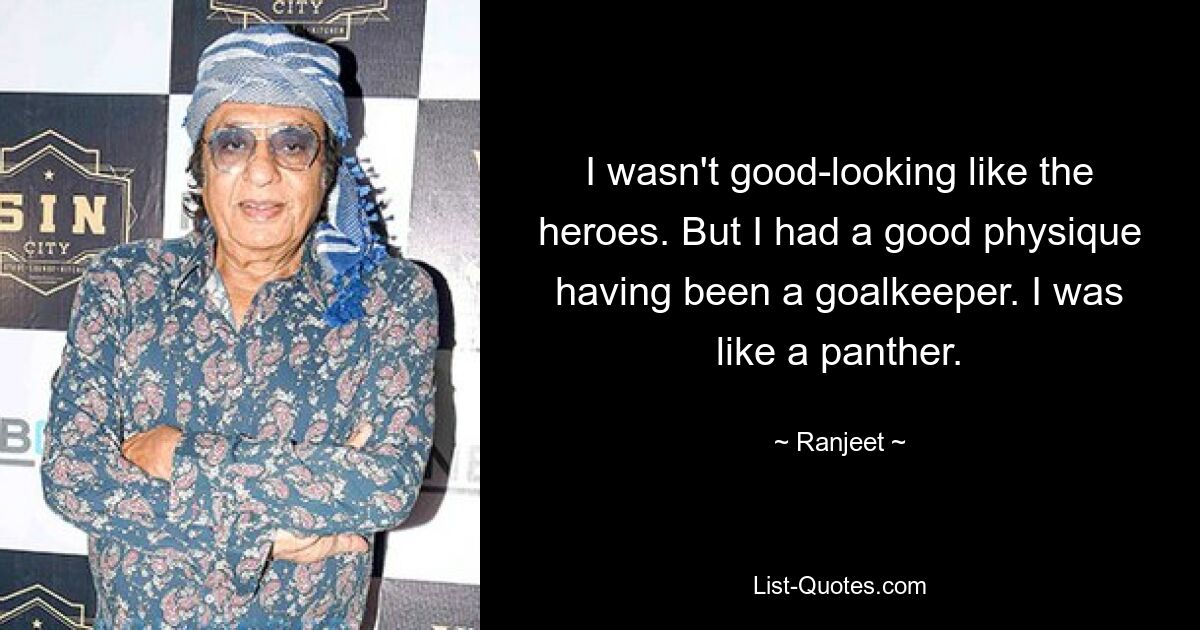 I wasn't good-looking like the heroes. But I had a good physique having been a goalkeeper. I was like a panther. — © Ranjeet