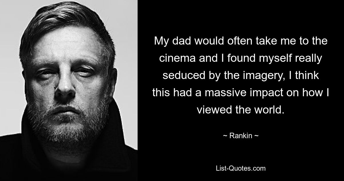 My dad would often take me to the cinema and I found myself really seduced by the imagery, I think this had a massive impact on how I viewed the world. — © Rankin