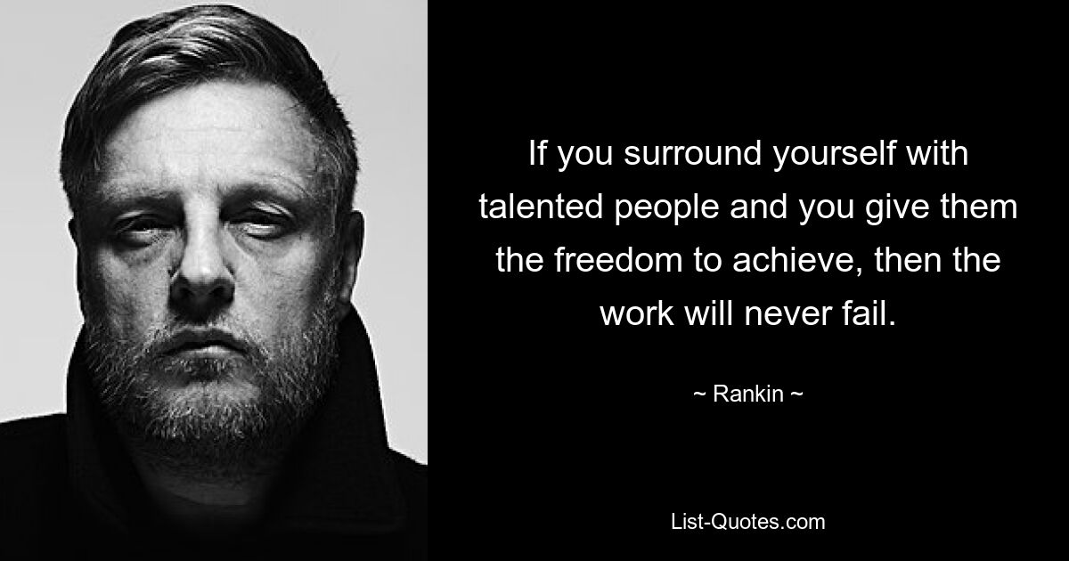 If you surround yourself with talented people and you give them the freedom to achieve, then the work will never fail. — © Rankin