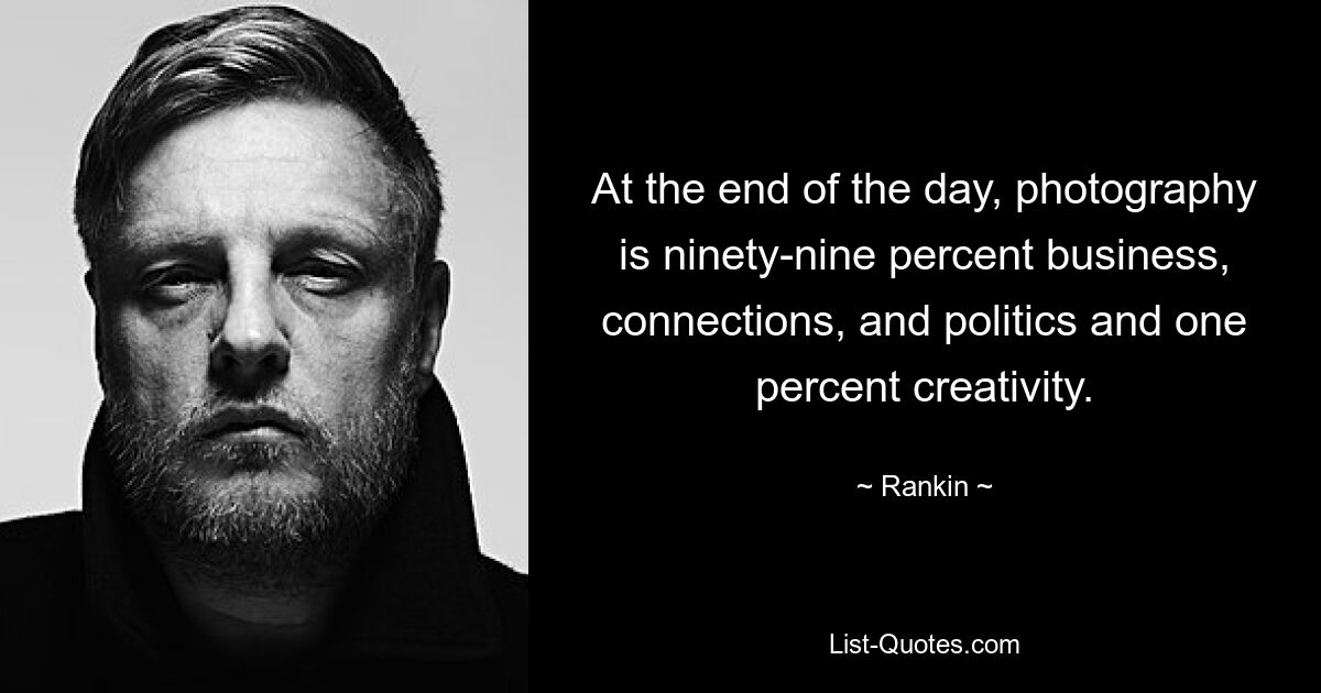 At the end of the day, photography is ninety-nine percent business, connections, and politics and one percent creativity. — © Rankin