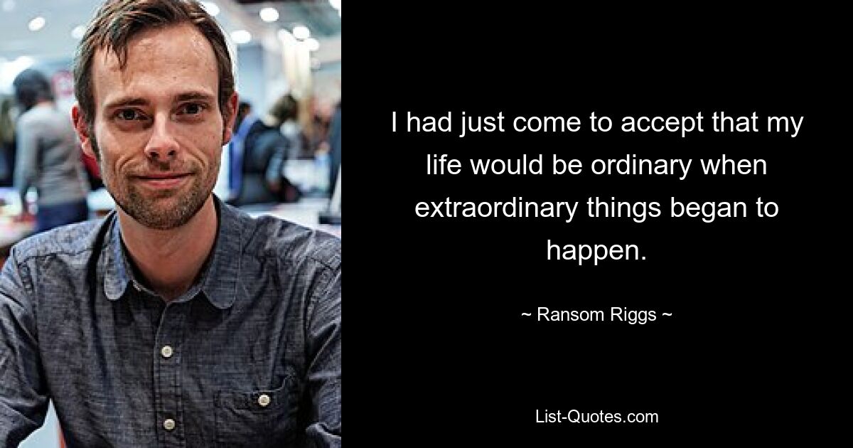 I had just come to accept that my life would be ordinary when extraordinary things began to happen. — © Ransom Riggs