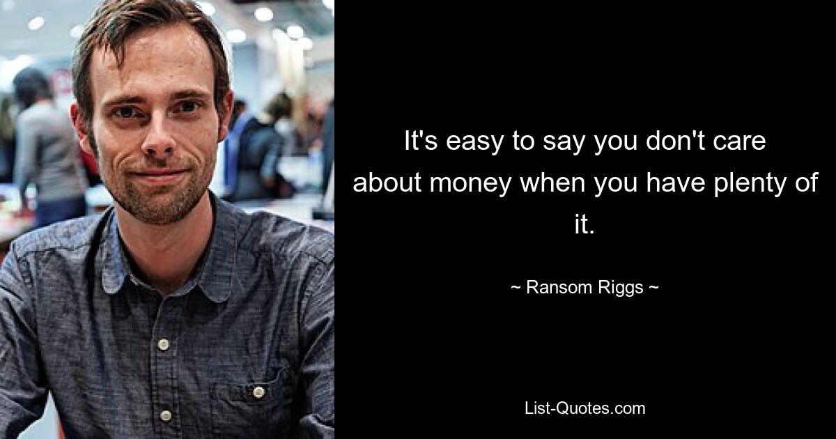 It's easy to say you don't care about money when you have plenty of it. — © Ransom Riggs