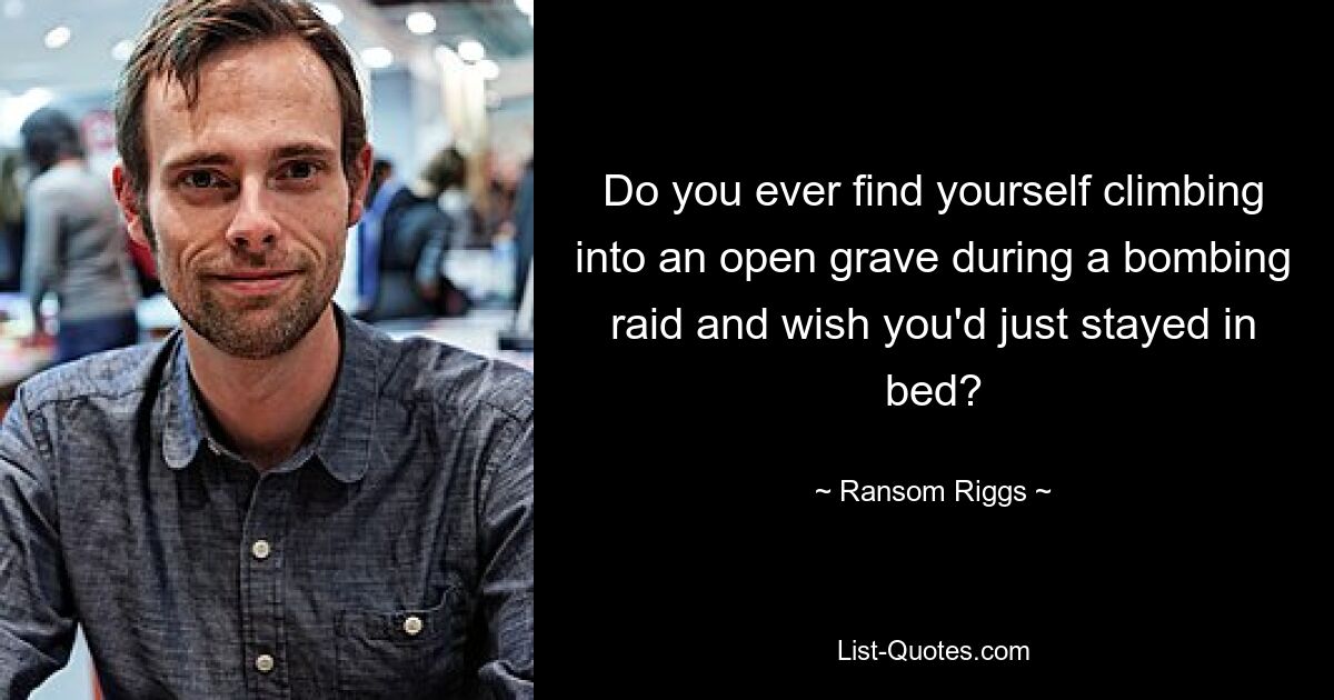 Do you ever find yourself climbing into an open grave during a bombing raid and wish you'd just stayed in bed? — © Ransom Riggs