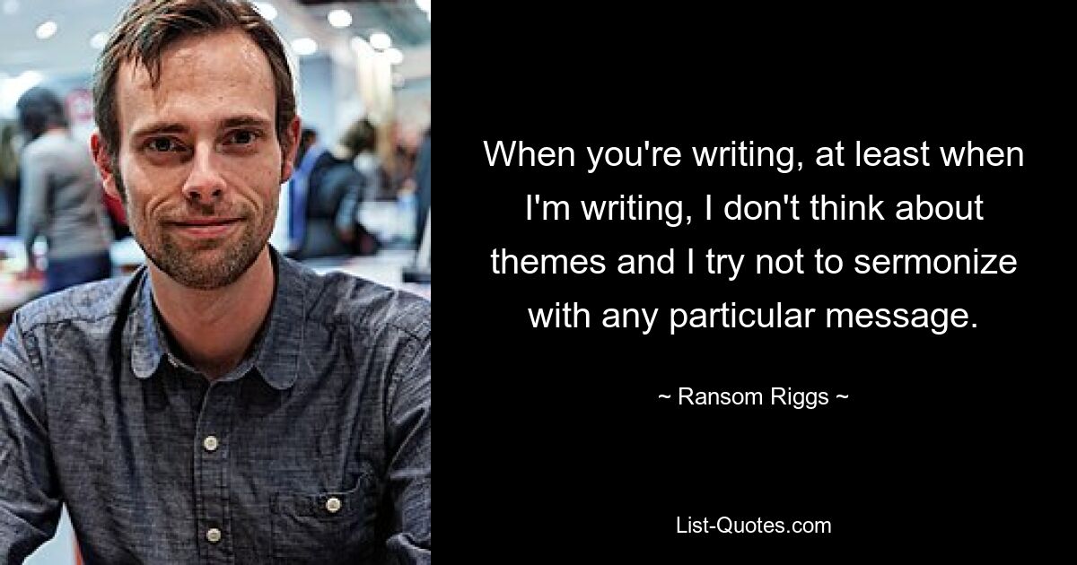 When you're writing, at least when I'm writing, I don't think about themes and I try not to sermonize with any particular message. — © Ransom Riggs