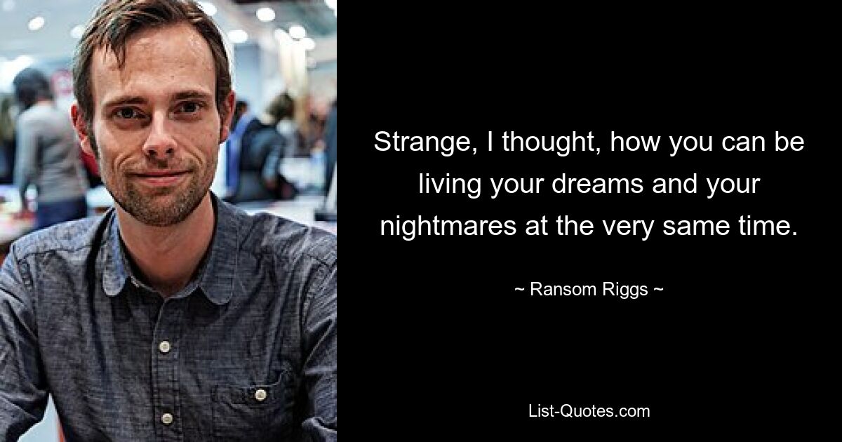 Strange, I thought, how you can be living your dreams and your nightmares at the very same time. — © Ransom Riggs