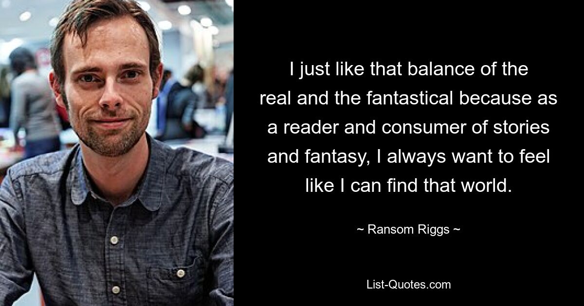 I just like that balance of the real and the fantastical because as a reader and consumer of stories and fantasy, I always want to feel like I can find that world. — © Ransom Riggs