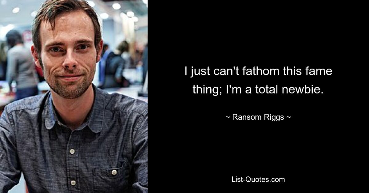 I just can't fathom this fame thing; I'm a total newbie. — © Ransom Riggs