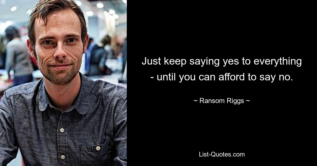 Just keep saying yes to everything - until you can afford to say no. — © Ransom Riggs