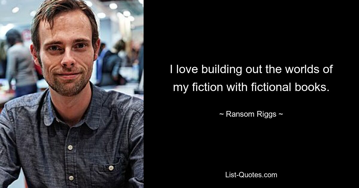 I love building out the worlds of my fiction with fictional books. — © Ransom Riggs