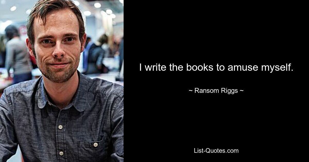 I write the books to amuse myself. — © Ransom Riggs