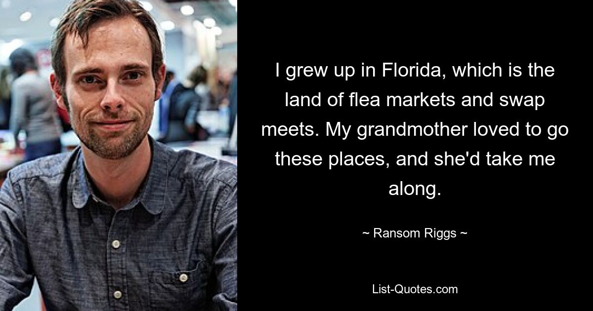 I grew up in Florida, which is the land of flea markets and swap meets. My grandmother loved to go these places, and she'd take me along. — © Ransom Riggs