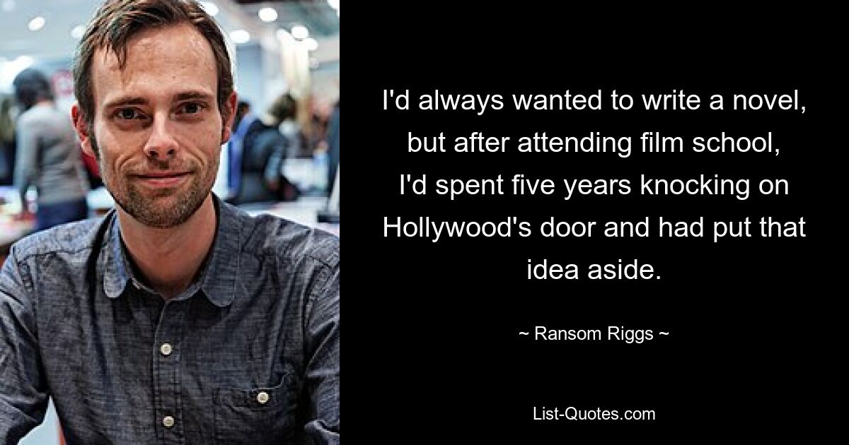 I'd always wanted to write a novel, but after attending film school, I'd spent five years knocking on Hollywood's door and had put that idea aside. — © Ransom Riggs