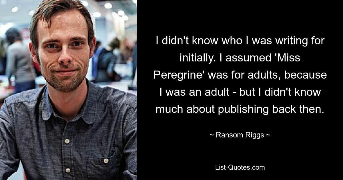 Изначально я не знал, для кого пишу. Я предполагала, что «Мисс Сапсан» предназначена для взрослых, потому что я была взрослой, но тогда я мало что знала об издательском деле. — © Рэнсом Риггс