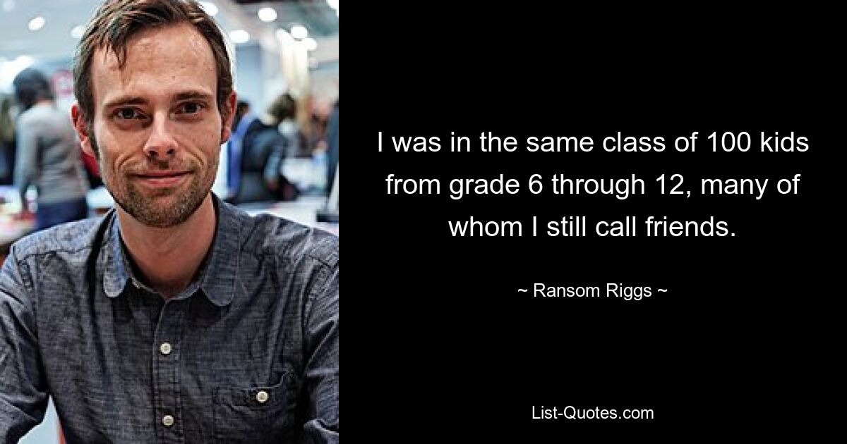 I was in the same class of 100 kids from grade 6 through 12, many of whom I still call friends. — © Ransom Riggs