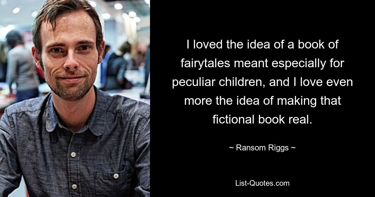 I loved the idea of a book of fairytales meant especially for peculiar children, and I love even more the idea of making that fictional book real. — © Ransom Riggs