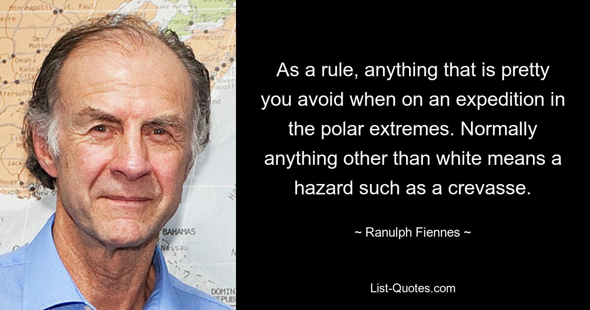 As a rule, anything that is pretty you avoid when on an expedition in the polar extremes. Normally anything other than white means a hazard such as a crevasse. — © Ranulph Fiennes