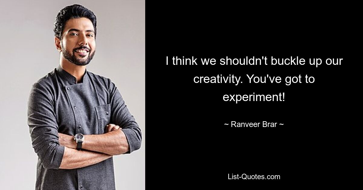 I think we shouldn't buckle up our creativity. You've got to experiment! — © Ranveer Brar