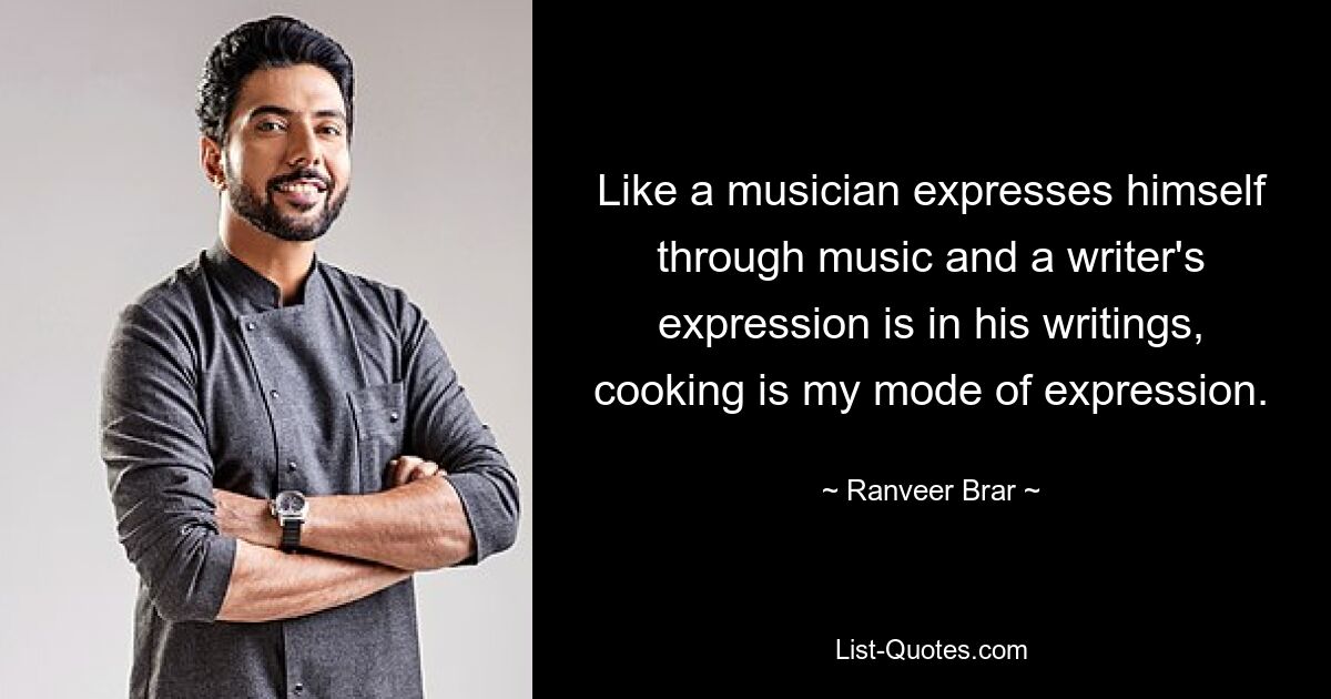 Like a musician expresses himself through music and a writer's expression is in his writings, cooking is my mode of expression. — © Ranveer Brar