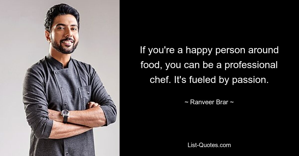 If you're a happy person around food, you can be a professional chef. It's fueled by passion. — © Ranveer Brar