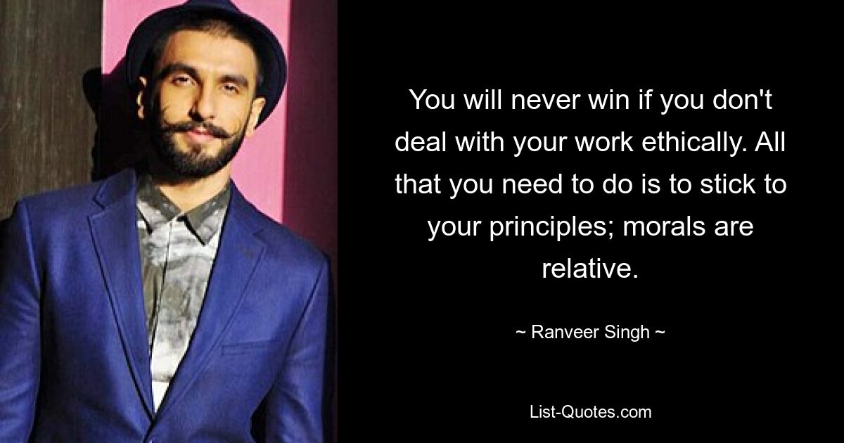 You will never win if you don't deal with your work ethically. All that you need to do is to stick to your principles; morals are relative. — © Ranveer Singh