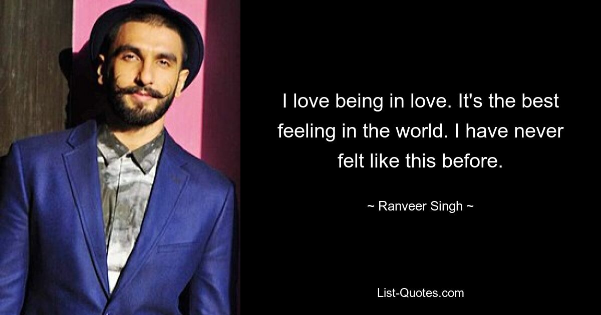 I love being in love. It's the best feeling in the world. I have never felt like this before. — © Ranveer Singh