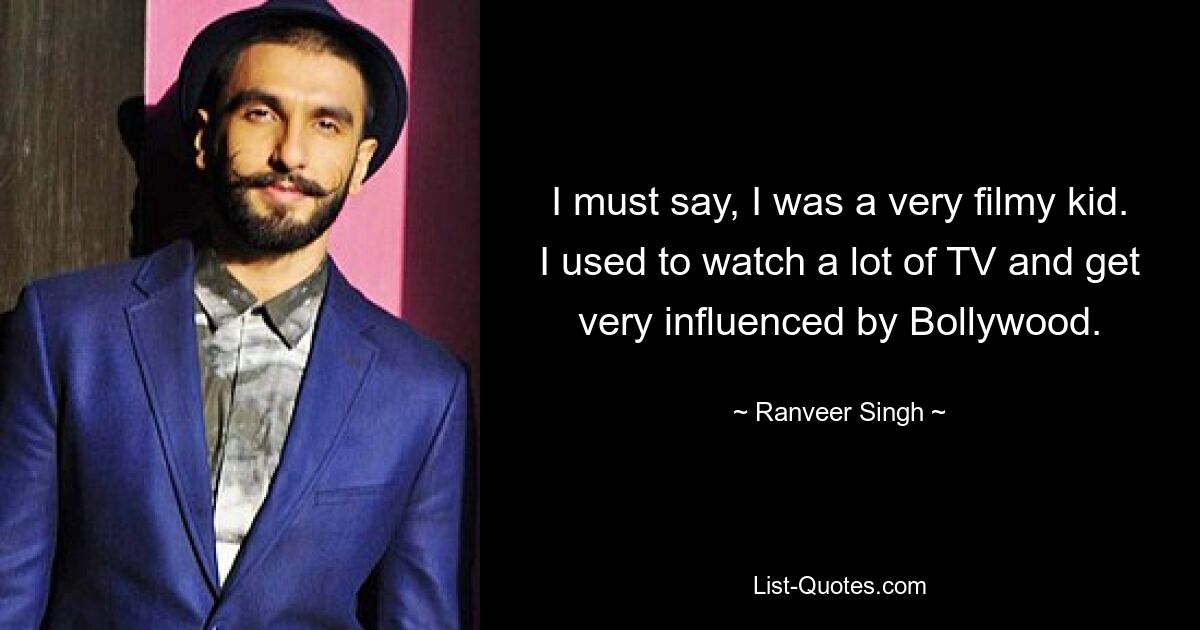 I must say, I was a very filmy kid. I used to watch a lot of TV and get very influenced by Bollywood. — © Ranveer Singh