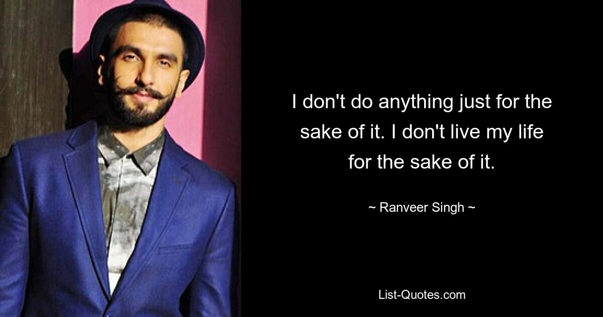 I don't do anything just for the sake of it. I don't live my life for the sake of it. — © Ranveer Singh