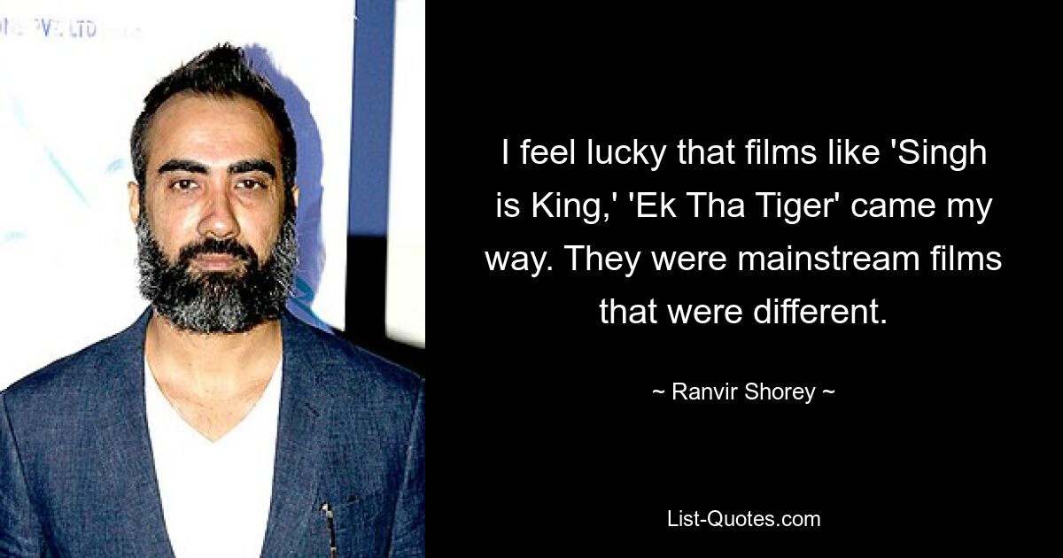 I feel lucky that films like 'Singh is King,' 'Ek Tha Tiger' came my way. They were mainstream films that were different. — © Ranvir Shorey