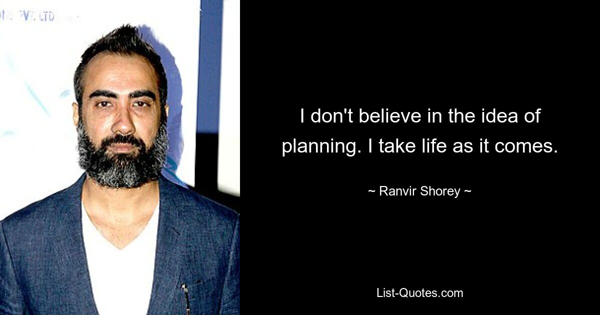 I don't believe in the idea of planning. I take life as it comes. — © Ranvir Shorey