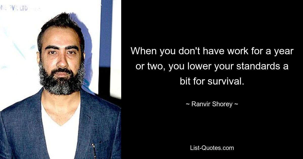 When you don't have work for a year or two, you lower your standards a bit for survival. — © Ranvir Shorey