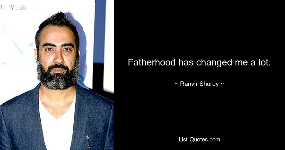 Fatherhood has changed me a lot. — © Ranvir Shorey