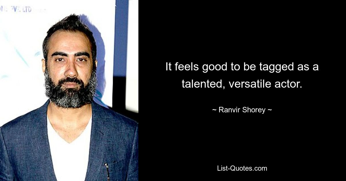 It feels good to be tagged as a talented, versatile actor. — © Ranvir Shorey