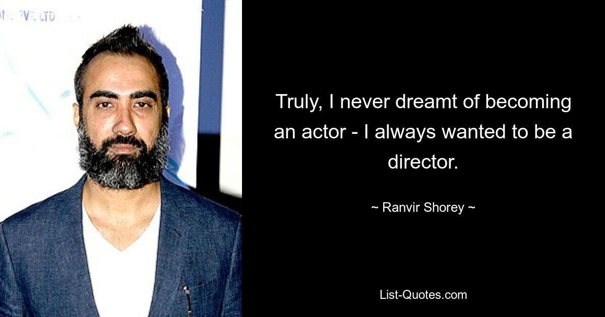 Truly, I never dreamt of becoming an actor - I always wanted to be a director. — © Ranvir Shorey