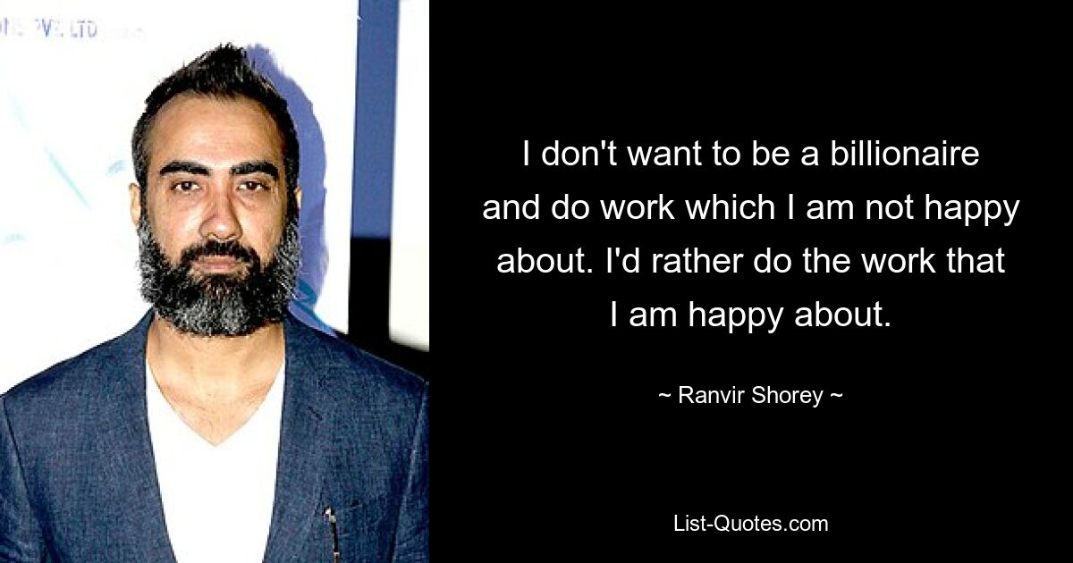 I don't want to be a billionaire and do work which I am not happy about. I'd rather do the work that I am happy about. — © Ranvir Shorey