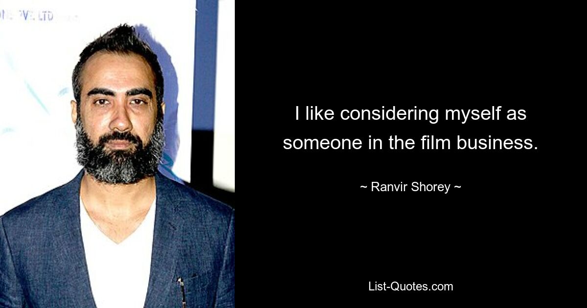 I like considering myself as someone in the film business. — © Ranvir Shorey