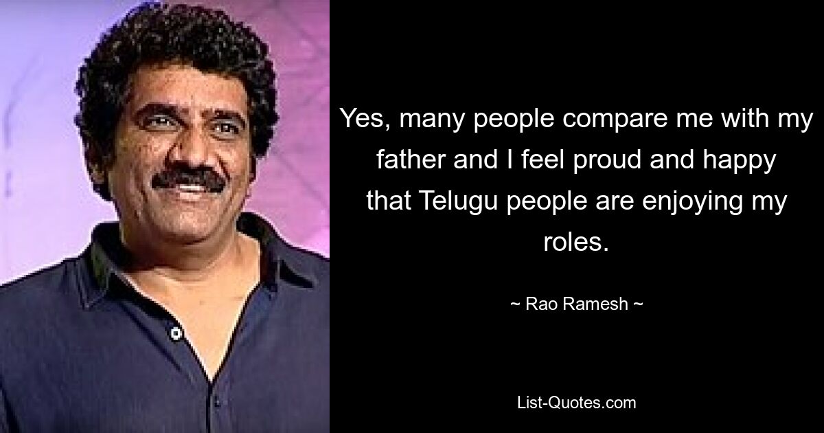 Yes, many people compare me with my father and I feel proud and happy that Telugu people are enjoying my roles. — © Rao Ramesh