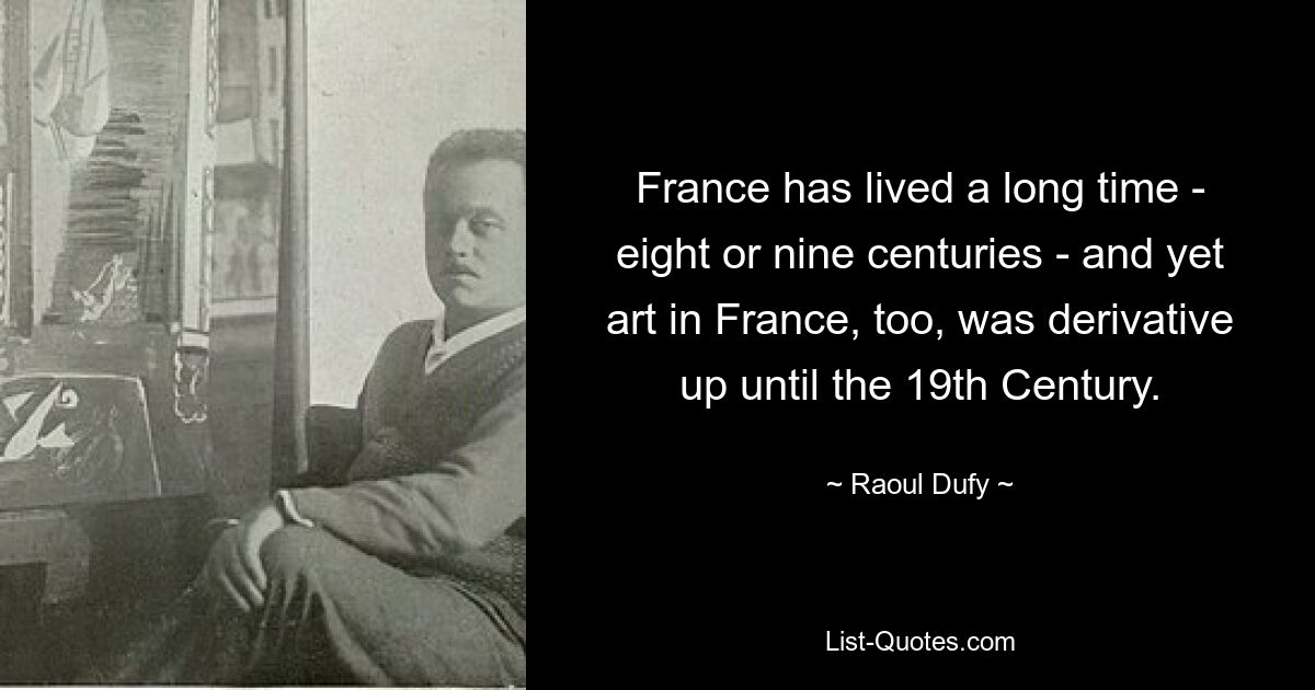 France has lived a long time - eight or nine centuries - and yet art in France, too, was derivative up until the 19th Century. — © Raoul Dufy