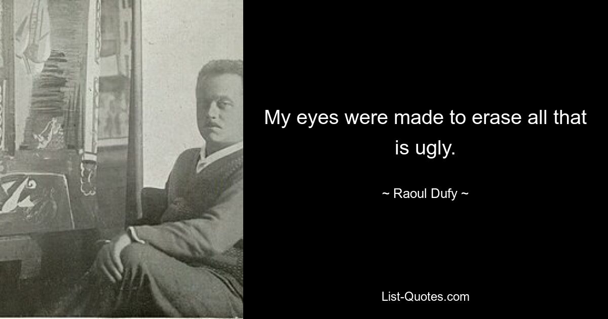 My eyes were made to erase all that is ugly. — © Raoul Dufy